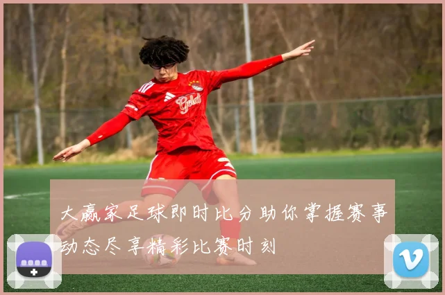 大赢家足球即时比分助你掌握赛事动态尽享精彩比赛时刻