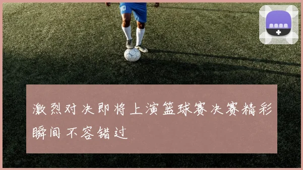 激烈对决即将上演篮球赛决赛精彩瞬间不容错过