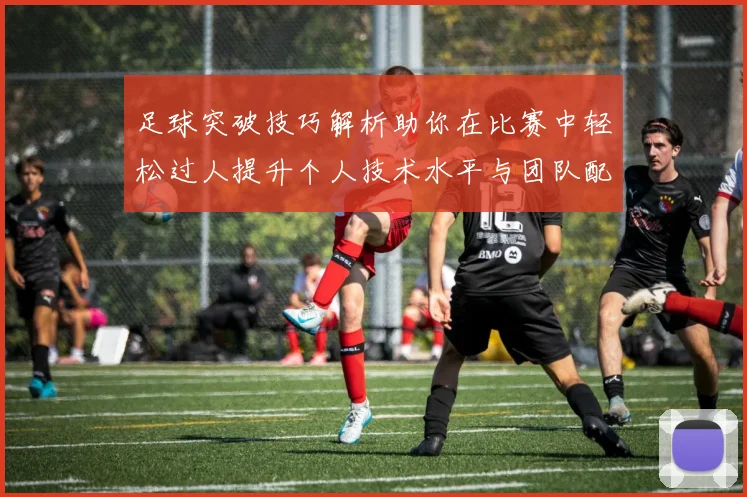 足球突破技巧解析助你在比赛中轻松过人提升个人技术水平与团队配合能力