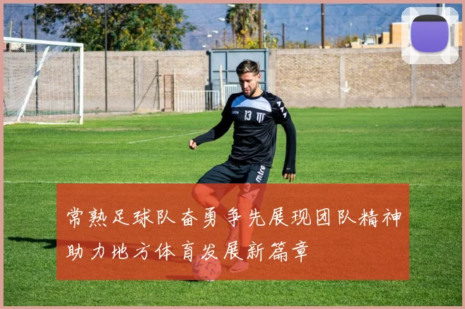 常熟足球队奋勇争先展现团队精神助力地方体育发展新篇章