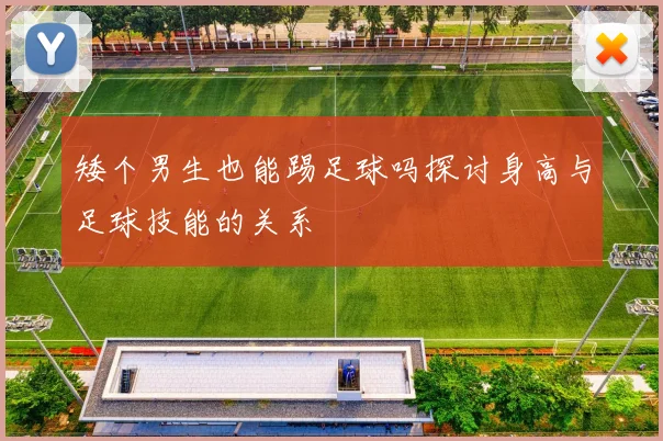 矮个男生也能踢足球吗探讨身高与足球技能的关系