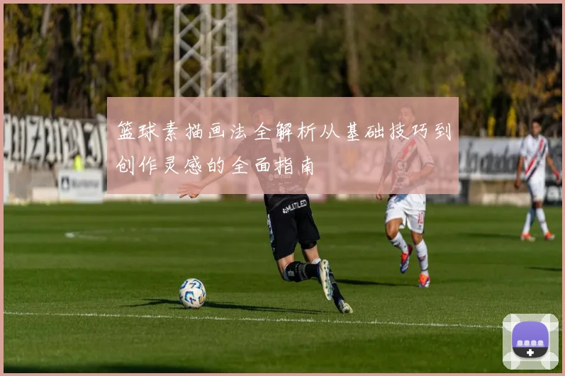 篮球素描画法全解析从基础技巧到创作灵感的全面指南