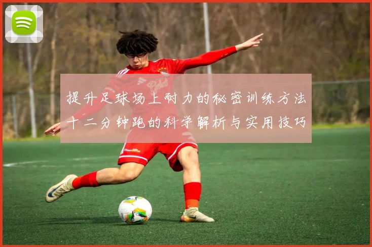 提升足球场上耐力的秘密训练方法十二分钟跑的科学解析与实用技巧