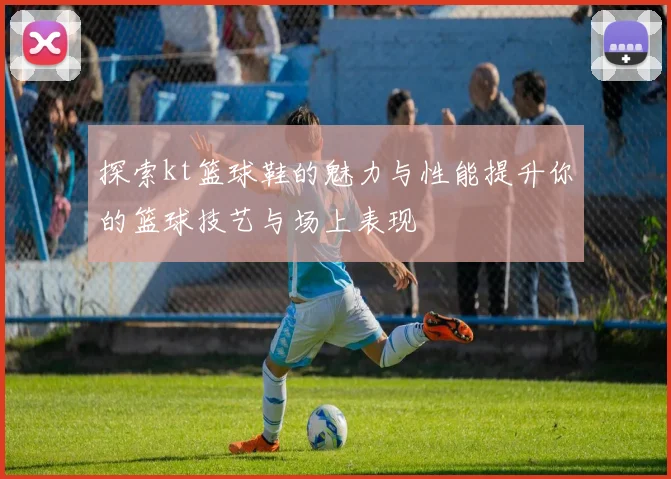 探索kt篮球鞋的魅力与性能提升你的篮球技艺与场上表现