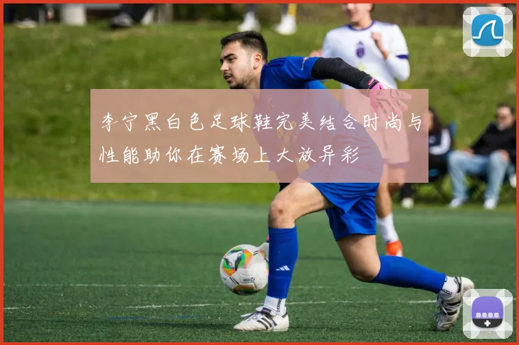 李宁黑白色足球鞋完美结合时尚与性能助你在赛场上大放异彩
