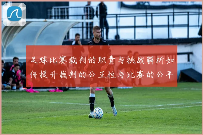 足球比赛裁判的职责与挑战解析如何提升裁判的公正性与比赛的公平性