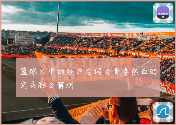 篮球火中的经典台词与青春热血的完美融合解析