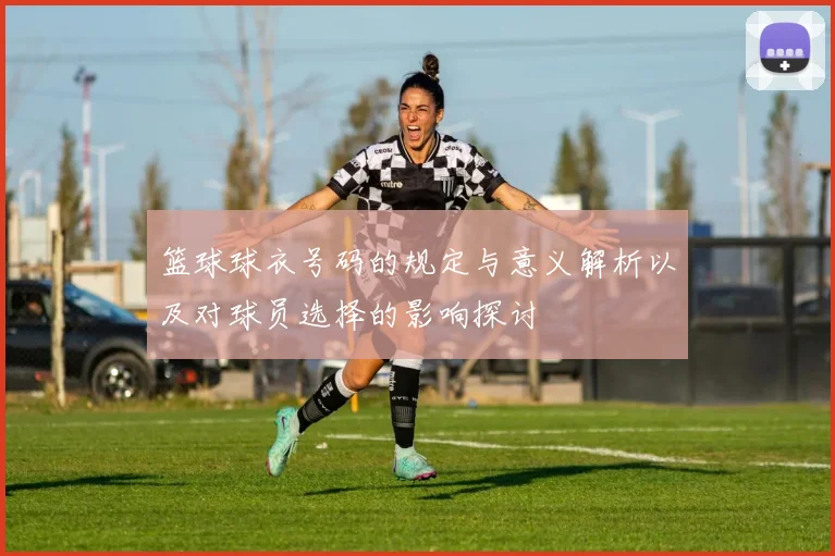 篮球球衣号码的规定与意义解析以及对球员选择的影响探讨
