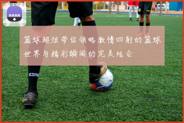 篮球超炫带你领略激情四射的篮球世界与精彩瞬间的完美结合