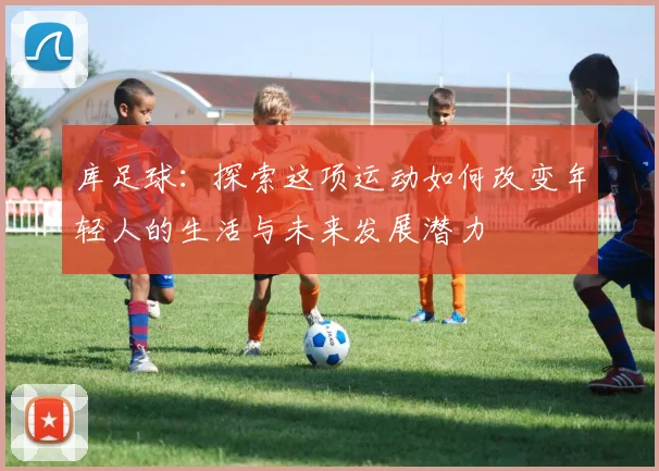 库足球：探索这项运动如何改变年轻人的生活与未来发展潜力